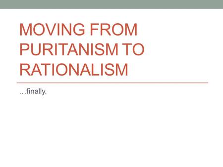 MOVING FROM PURITANISM TO RATIONALISM …finally.. Recap of the Puritans The Puritan Legacy Incredible work ethic/self-reliance A belief that our purpose.