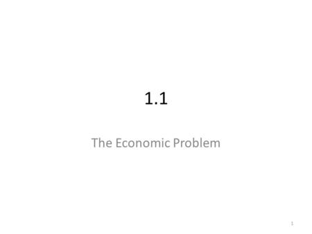 1.1 The Economic Problem 1. Wants and Needs 2 Economic Choices 1.Economics is about making choices. 2.Scarcity is the condition facing all societies.