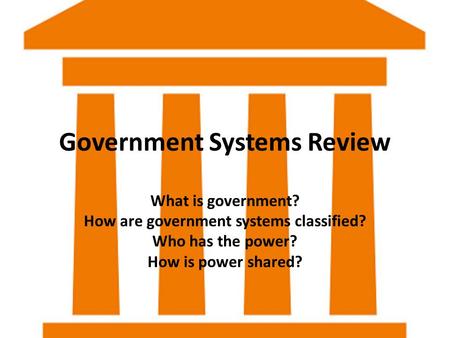 Government Systems Review What is government? How are government systems classified? Who has the power? How is power shared?