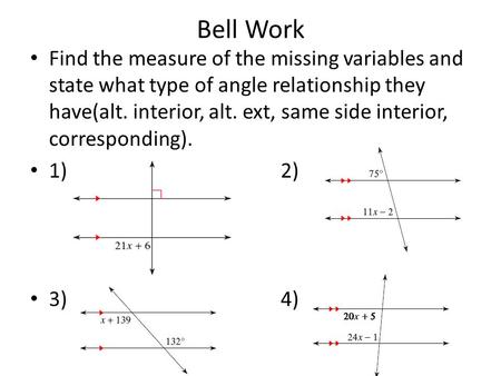Bell Work Find the measure of the missing variables and state what type of angle relationship they have(alt. interior, alt. ext, same side interior, corresponding).