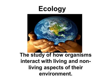 Ecology The study of how organisms interact with living and non- living aspects of their environment.