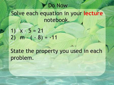 Solve each equation in your lecture notebook. Do Now 1)x – 5 = 21 2)m – ( - 8) = -11 State the property you used in each problem.