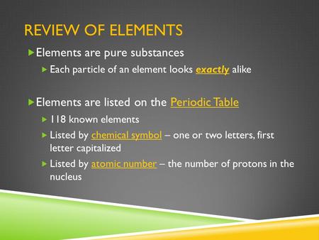 REVIEW OF ELEMENTS  Elements are pure substances  Each particle of an element looks exactly alike  Elements are listed on the Periodic Table  118 known.