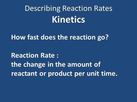 Describing Reaction Rates Kinetics How fast does the reaction go? Reaction Rate : the change in the amount of reactant or product per unit time.
