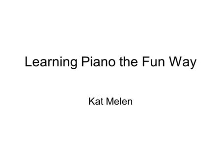 Learning Piano the Fun Way Kat Melen. Given: Learning is not that much fun Playing games is fun We can learn by playing games Conclusion: Learning can.