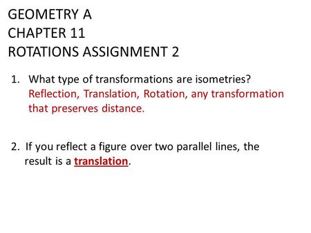 GEOMETRY A CHAPTER 11 ROTATIONS ASSIGNMENT 2 1.What type of transformations are isometries? Reflection, Translation, Rotation, any transformation that.