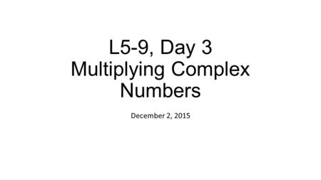 L5-9, Day 3 Multiplying Complex Numbers December 2, 2015.