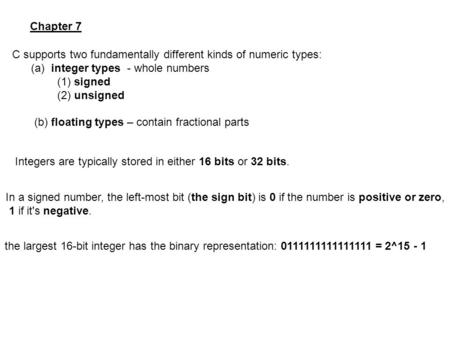 Chapter 7 C supports two fundamentally different kinds of numeric types: (a) integer types - whole numbers (1) signed (2) unsigned (b) floating types –