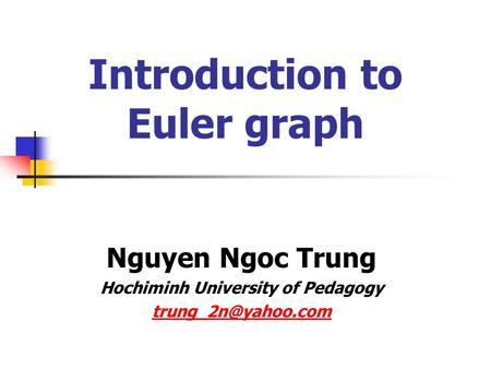 Introduction to Euler graph Nguyen Ngoc Trung Hochiminh University of Pedagogy