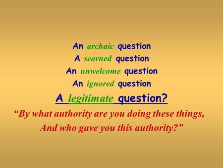 An archaic question A scorned question An unwelcome question An ignored question A legitimate question? “By what authority are you doing these things,