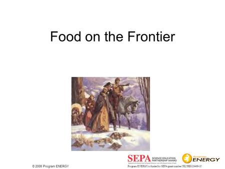 © 2008 Program ENERGY Program ENERGY is funded by SEPA grant number 5R25RR020469-05 Food on the Frontier.