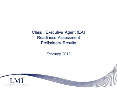 Class I Executive Agent (EA) Readiness Assessment Preliminary Results February 2012.