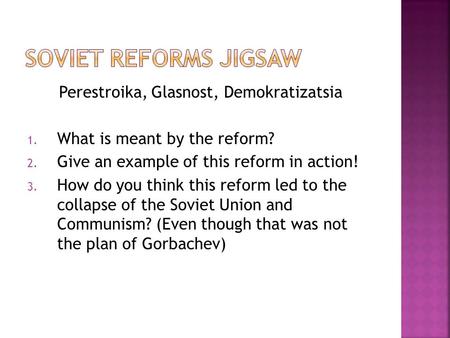 Perestroika, Glasnost, Demokratizatsia 1. What is meant by the reform? 2. Give an example of this reform in action! 3. How do you think this reform led.