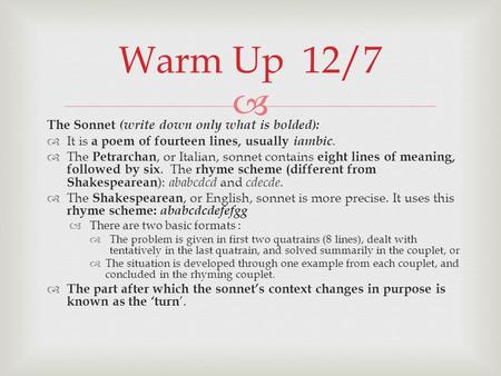  The Sonnet (write down only what is bolded):  It is a poem of fourteen lines, usually iambic.  The Petrarchan, or Italian, sonnet contains eight lines.