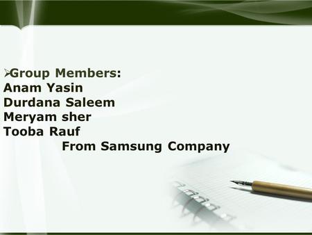  Group Members: Anam Yasin Durdana Saleem Meryam sher Tooba Rauf From Samsung Company.