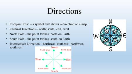 Directions Compass Rose – a symbol that shows a direction on a map. Cardinal Directions – north, south, east, west North Pole – the point farthest north.