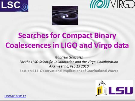 Searches for Compact Binary Coalescences in LIGO and Virgo data Gabriela González For the LIGO Scientific Collaboration and the Virgo Collaboration APS.