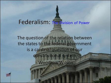 Federalism: The Division of Power The question of the relation between the states to the federal government is a cardinal question of our constitutional.