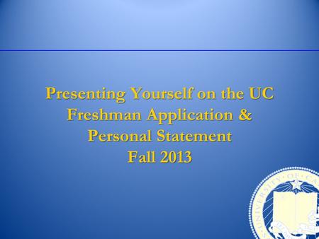 Presenting Yourself on the UC Freshman Application & Personal Statement Fall 2013.
