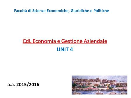 Facoltà di Scienze Economiche, Giuridiche e Politiche CdL Economia e Gestione Aziendale UNIT 4 a.a. 2015/2016.