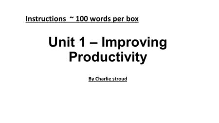 Unit 1 – Improving Productivity By Charlie stroud Instructions ~ 100 words per box.