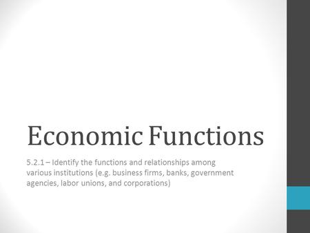 Economic Functions 5.2.1 – Identify the functions and relationships among various institutions (e.g. business firms, banks, government agencies, labor.