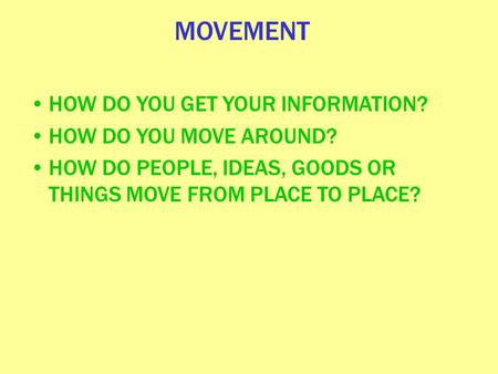 MOVEMENT HOW DO YOU GET YOUR INFORMATION? HOW DO YOU MOVE AROUND? HOW DO PEOPLE, IDEAS, GOODS OR THINGS MOVE FROM PLACE TO PLACE?