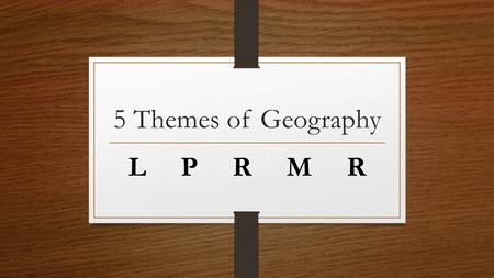 5 Themes of Geography L P R M R. LOCATION where something is located in the world.