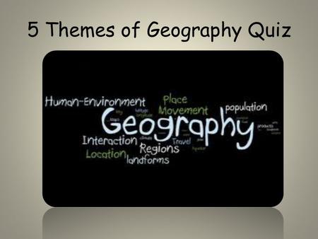 5 Themes of Geography Quiz. Make Sure your name is on your quiz. DO NOT lose a point because your name is not on it. -Mr. S.