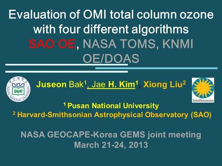Evaluation of OMI total column ozone with four different algorithms SAO OE, NASA TOMS, KNMI OE/DOAS Juseon Bak 1, Jae H. Kim 1, Xiong Liu 2 1 Pusan National.