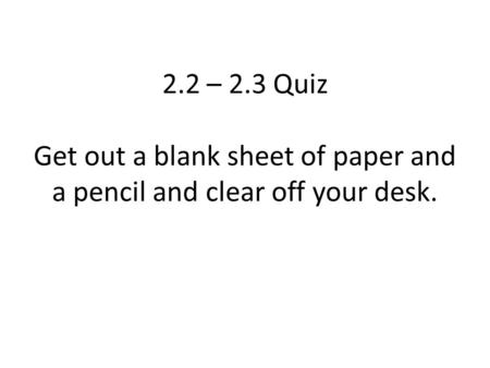 2.2 – 2.3 Quiz Get out a blank sheet of paper and a pencil and clear off your desk.
