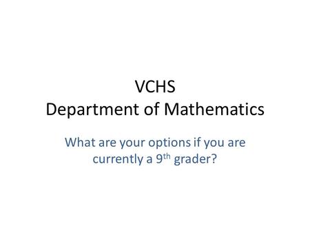 VCHS Department of Mathematics What are your options if you are currently a 9 th grader?