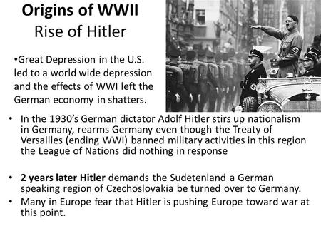Origins of WWII Rise of Hitler In the 1930’s German dictator Adolf Hitler stirs up nationalism in Germany, rearms Germany even though the Treaty of Versailles.