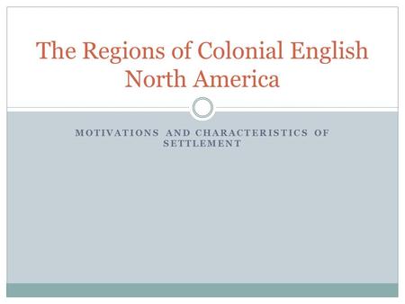 MOTIVATIONS AND CHARACTERISTICS OF SETTLEMENT The Regions of Colonial English North America.