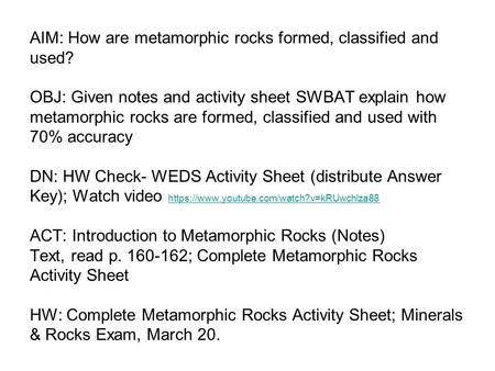 AIM: How are metamorphic rocks formed, classified and used? OBJ: Given notes and activity sheet SWBAT explain how metamorphic rocks are formed, classified.