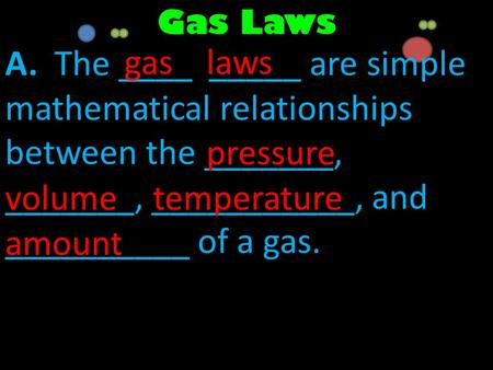 Gas Laws A. The ____ _____ are simple mathematical relationships between the _______, _______, ___________, and __________ of a gas. gas laws pressure.