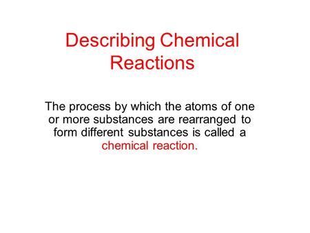 Describing Chemical Reactions The process by which the atoms of one or more substances are rearranged to form different substances is called a chemical.