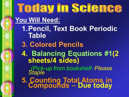 You Will Need: 1.Pencil, Text Book Periodic Table 3. Colored Pencils 4. Balancing Equations #1(2 sheets/4 sides) (Pick-up from bookshelf- Please Staple.