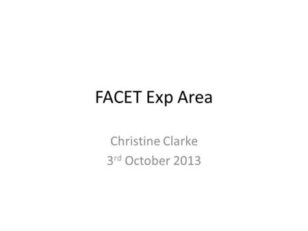 FACET Exp Area Christine Clarke 3 rd October 2013.