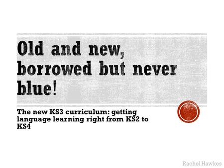 The new KS3 curriculum: getting language learning right from KS2 to KS4 Rachel Hawkes.