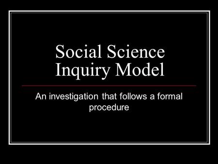 Social Science Inquiry Model An investigation that follows a formal procedure.