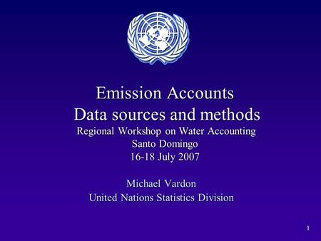 1 Emission Accounts Data sources and methods Regional Workshop on Water Accounting Santo Domingo 16-18 July 2007 Michael Vardon United Nations Statistics.
