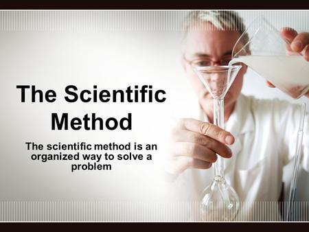 The Scientific Method The scientific method is an organized way to solve a problem.