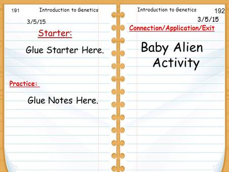 3/5/15 Starter: 191 192 3/5/15 Connection/Application/Exit Baby Alien Activity Introduction to Genetics Glue Starter Here. Practice: Glue Notes Here.