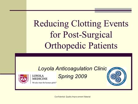 Confidential: Quality Improvement Material Reducing Clotting Events for Post-Surgical Orthopedic Patients Loyola Anticoagulation Clinic Spring 2009.