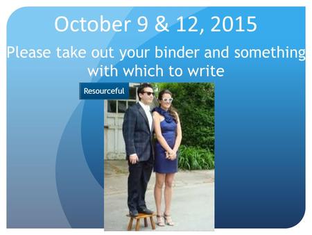 October 9 & 12, 2015 Please take out your binder and something with which to write Resourceful.