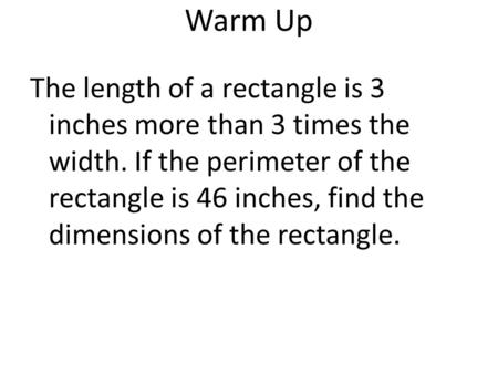 Warm Up The length of a rectangle is 3 inches more than 3 times the width. If the perimeter of the rectangle is 46 inches, find the dimensions of the rectangle.