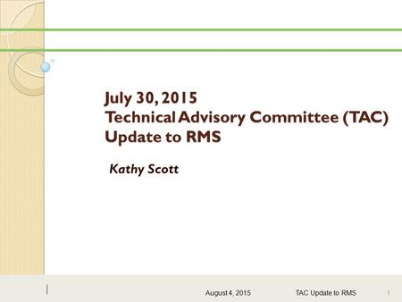 July 30, 2015 Technical Advisory Committee (TAC) Update to RMS Kathy Scott August 4, 2015 TAC Update to RMS 1.
