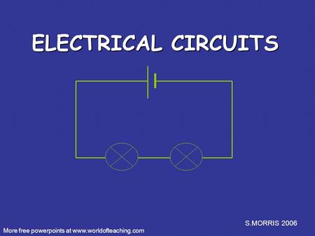 S.MORRIS 2006 ELECTRICAL CIRCUITS More free powerpoints at www.worldofteaching.com.