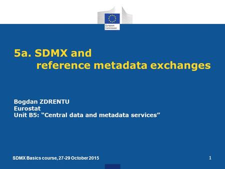 1 5a. SDMX and reference metadata exchanges Bogdan ZDRENTU Eurostat Unit B5: “Central data and metadata services” SDMX Basics course, 27-29 October 2015.